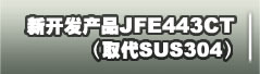 新开发产品JFE443CT（取磭]US304）