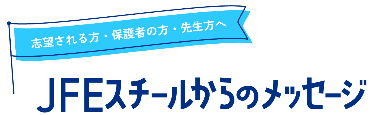 志望される方・保護者の方・先生方へ JFEスチールからのメッセージ