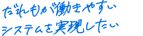 だれもが働きやすいシステムを実現したい