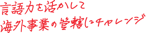 言語力を活かして海外事業の管轄にチャレンジ