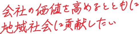 会社の価値を高めるとともに地域社会に貢献したい