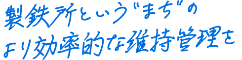 製鉄所という“まち”のより効率的な維持管理を