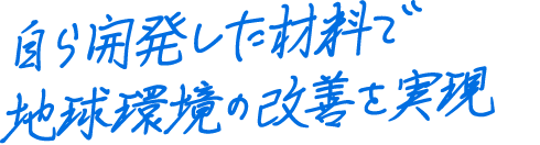 自ら開発した材料で地球環境の改善を実現